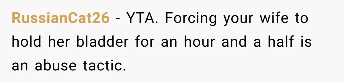 RussianCat26 − YTA. Forcing your wife to hold her bladder for an hour and a half is an abuse tactic.