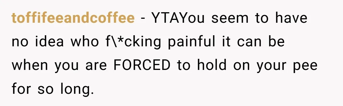toffifeeandcoffee − YTAYou seem to have no idea who f\*cking painful it can be when you are FORCED to hold on your pee for so long.