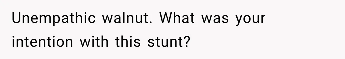 Unempathic walnut. What was your intention with this stunt?