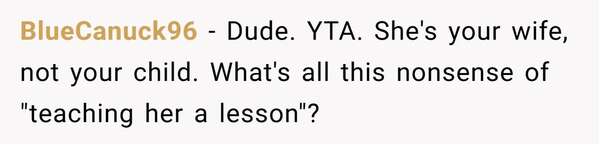 BlueCanuck96 − Dude. YTA. She's your wife, not your child. What's all this nonsense of "teaching her a lesson"?