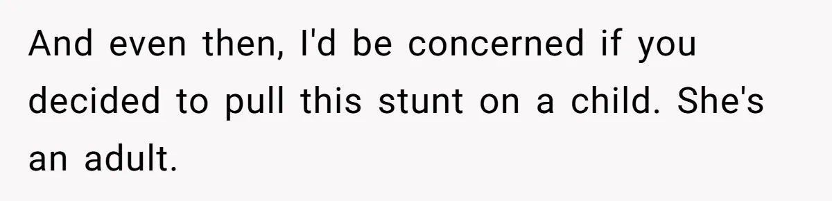 And even then, I'd be concerned if you decided to pull this stunt on a child. She's an adult.