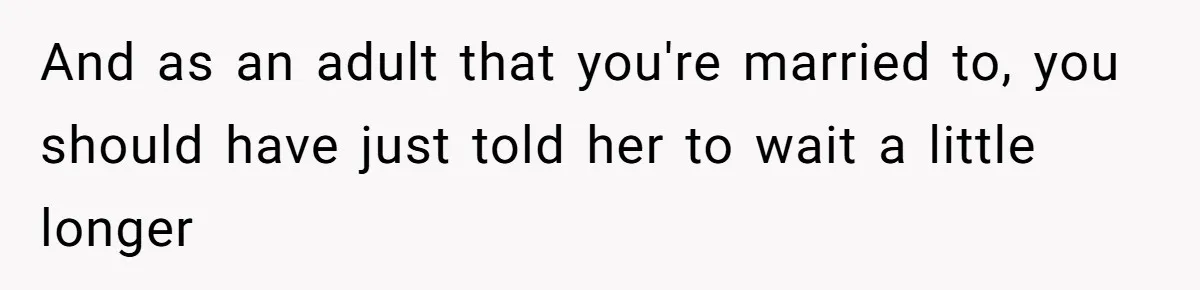 And as an adult that you're married to, you should have just told her to wait a little longer