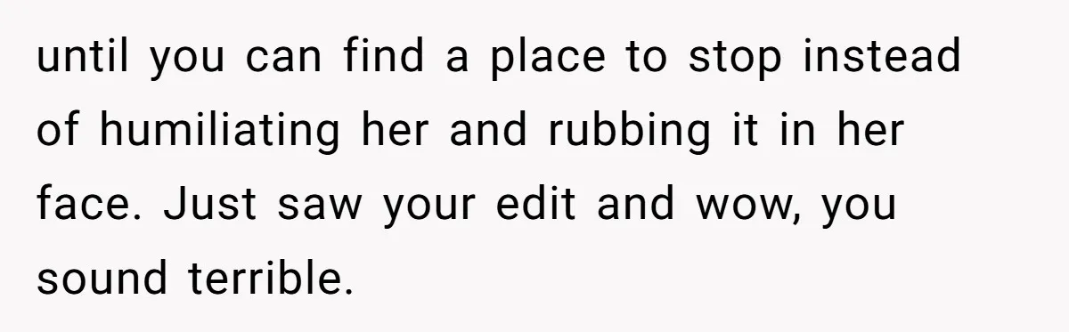 until you can find a place to stop instead of humiliating her and rubbing it in her face. Just saw your edit and wow, you sound terrible.