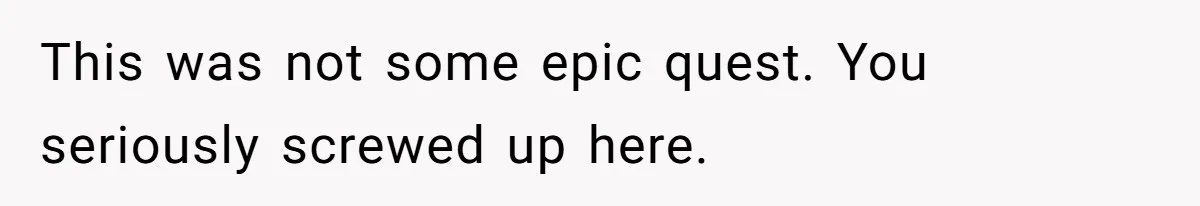 This was not some epic quest. You seriously screwed up here.