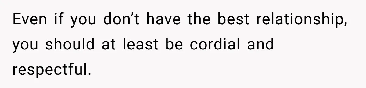 Even if you don’t have the best relationship, you should at least be cordial and respectful.