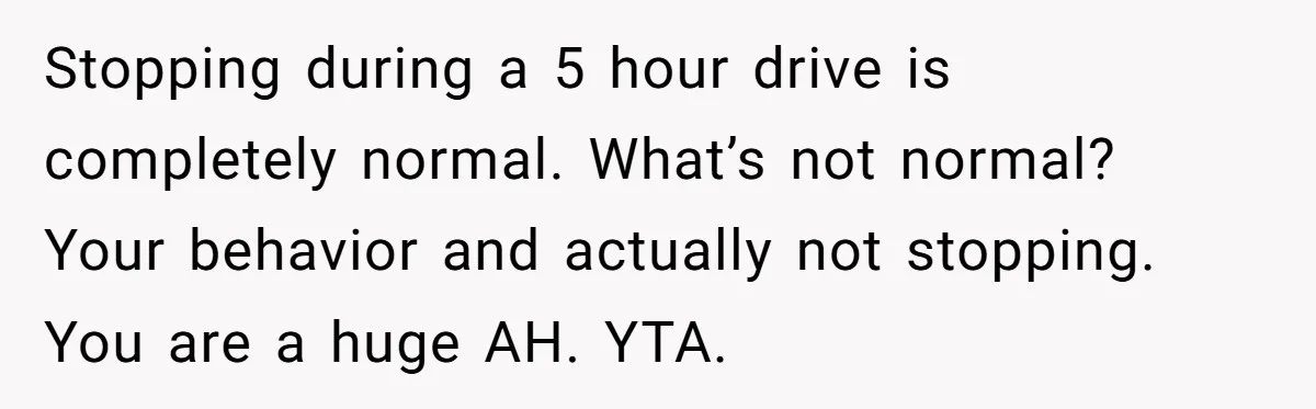 Stopping during a 5 hour drive is completely normal. What’s not normal? Your behavior and actually not stopping. You are a huge AH. YTA.