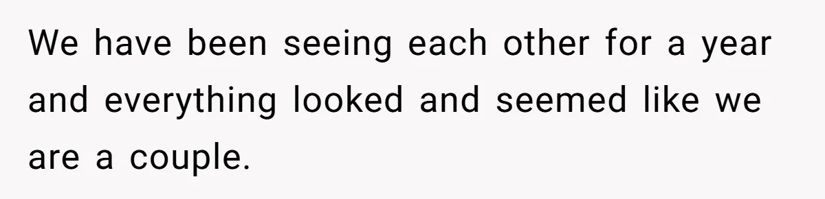 We have been seeing each other for a year and everything looked and seemed like we are a couple.