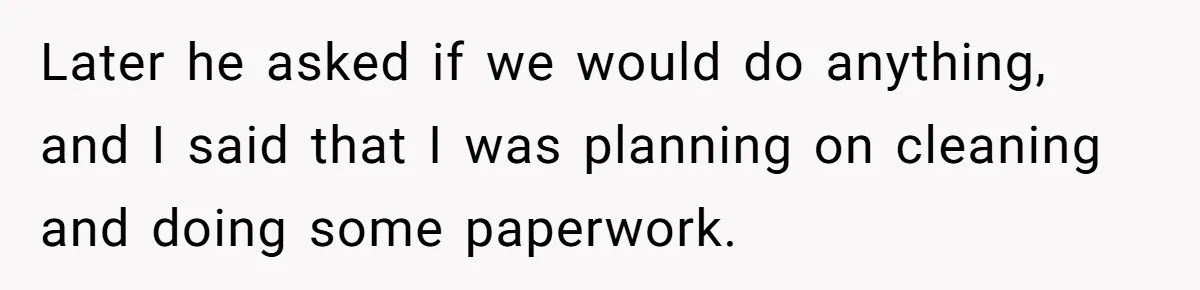 Later he asked if we would do anything, and I said that I was planning on cleaning and doing some paperwork.