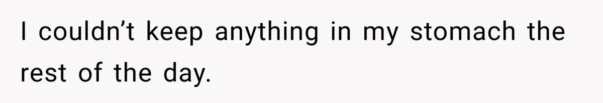 I couldn’t keep anything in my stomach the rest of the day.