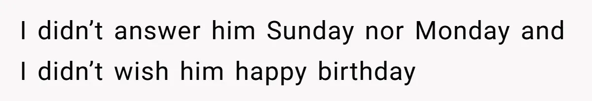 I didn’t answer him Sunday nor Monday and I didn’t wish him happy birthday