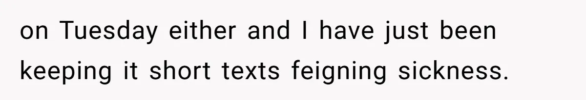 on Tuesday either and I have just been keeping it short texts feigning sickness.