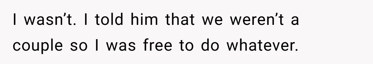I wasn’t. I told him that we weren’t a couple so I was free to do whatever.