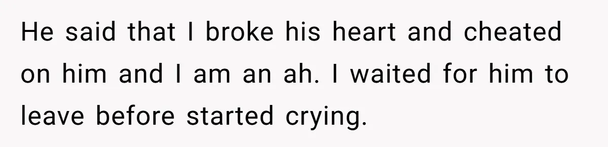 He said that I broke his heart and cheated on him and I am an ah. I waited for him to leave before started crying.
