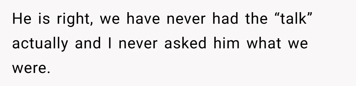 He is right, we have never had the “talk” actually and I never asked him what we were.