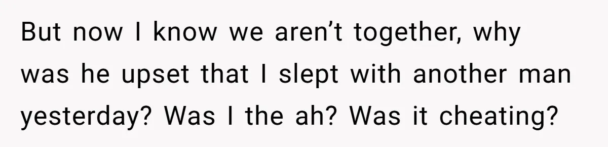 But now I know we aren’t together, why was he upset that I slept with another man yesterday? Was I the ah? Was it cheating?