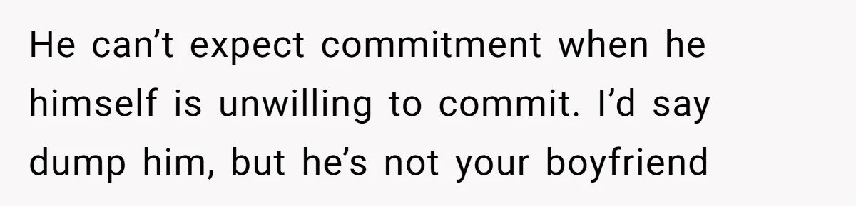 He can’t expect commitment when he himself is unwilling to commit. I’d say dump him, but he’s not your boyfriend