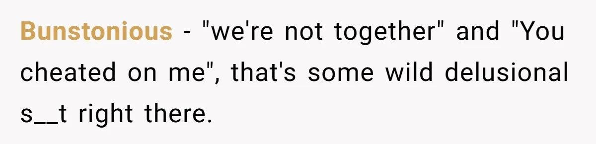 Bunstonious − "we're not together" and "You cheated on me", that's some wild delusional s__t right there.