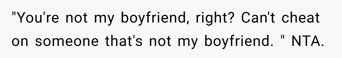 "You're not my boyfriend, right? Can't cheat on someone that's not my boyfriend. " NTA.