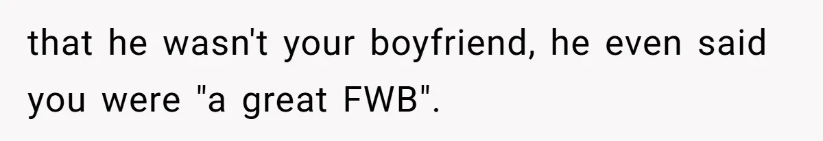 that he wasn't your boyfriend, he even said you were "a great FWB".