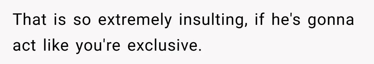 That is so extremely insulting, if he's gonna act like you're exclusive.