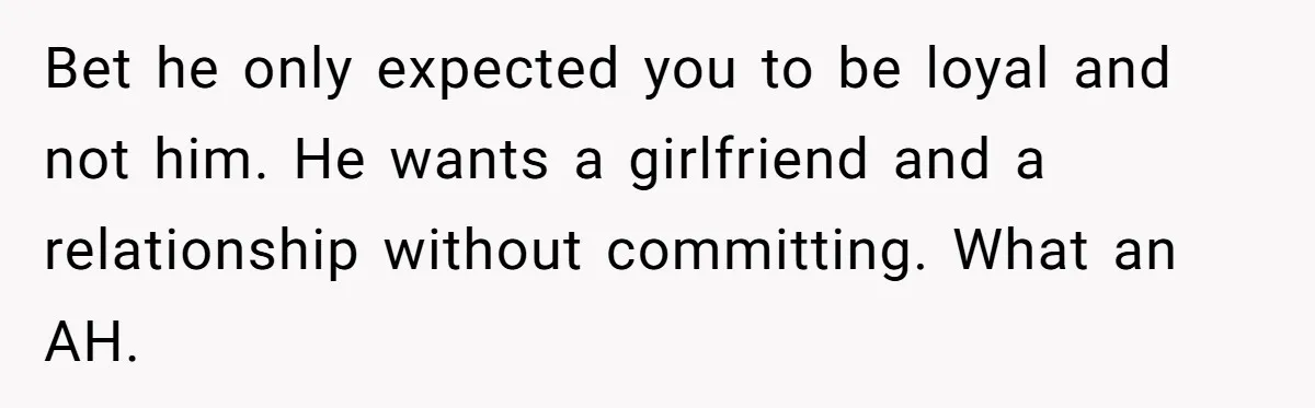 Bet he only expected you to be loyal and not him. He wants a girlfriend and a relationship without committing. What an AH.