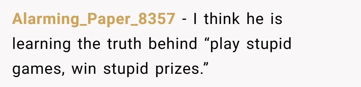 Alarming_Paper_8357 − I think he is learning the truth behind “play stupid games, win stupid prizes.”