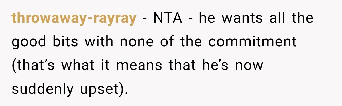 throwaway-rayray − NTA - he wants all the good bits with none of the commitment (that’s what it means that he’s now suddenly upset).