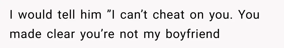 I would tell him ”I can’t cheat on you. You made clear you’re not my boyfriend