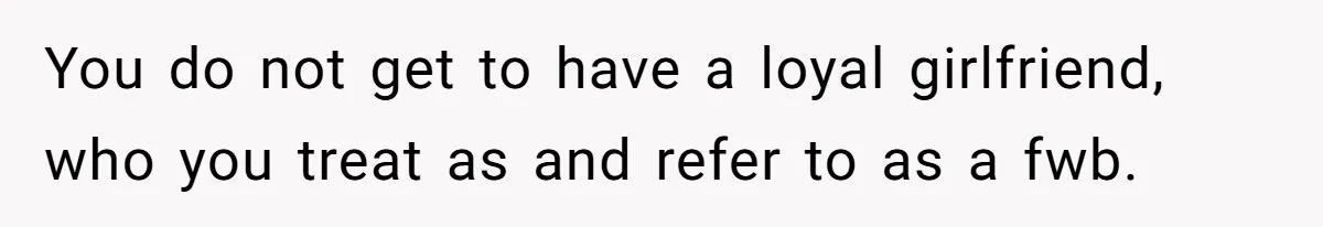 You do not get to have a loyal girlfriend, who you treat as and refer to as a fwb.