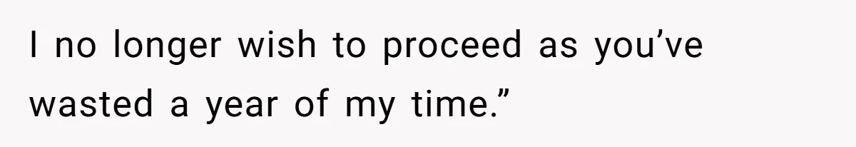 I no longer wish to proceed as you’ve wasted a year of my time.”