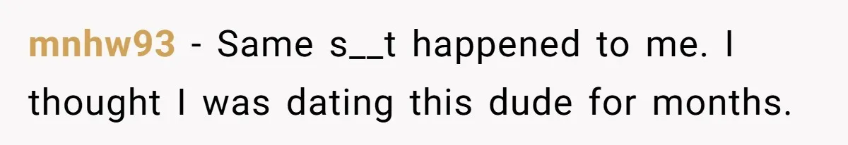 mnhw93 − Same s__t happened to me. I thought I was dating this dude for months.