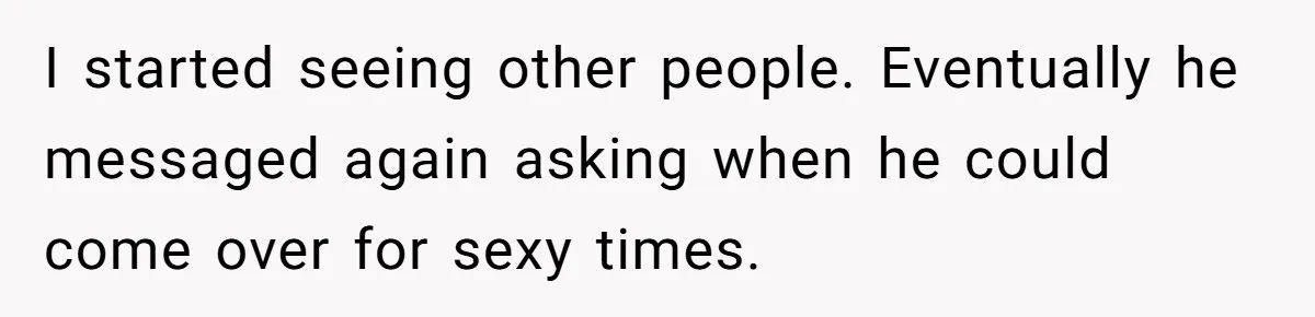 I started seeing other people. Eventually he messaged again asking when he could come over for sexy times.
