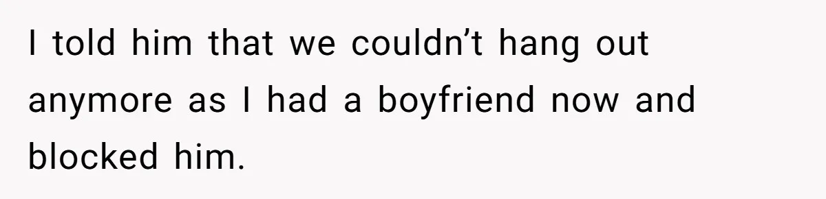 I told him that we couldn’t hang out anymore as I had a boyfriend now and blocked him.