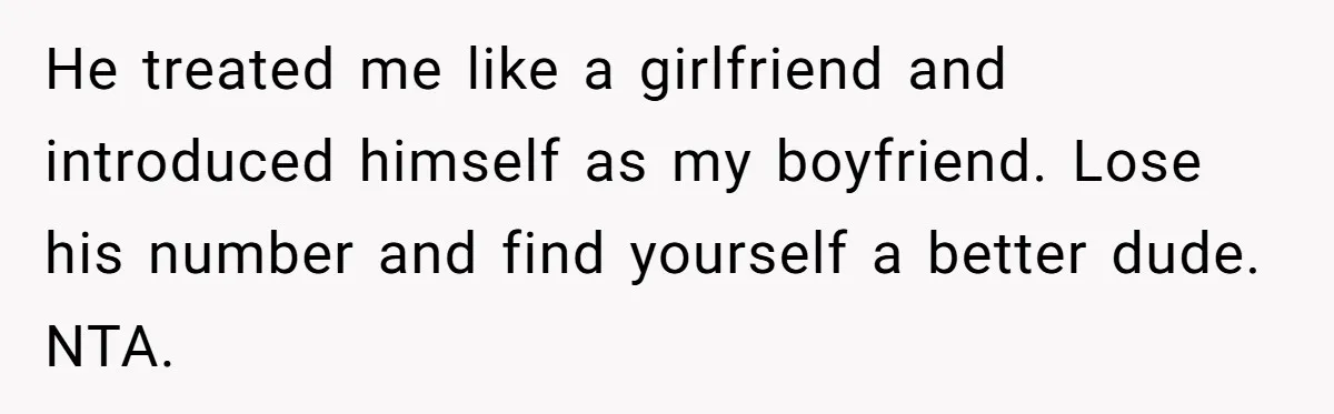He treated me like a girlfriend and introduced himself as my boyfriend. Lose his number and find yourself a better dude. NTA.