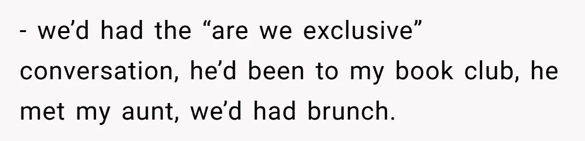 - we’d had the “are we exclusive” conversation, he’d been to my book club, he met my aunt, we’d had brunch.