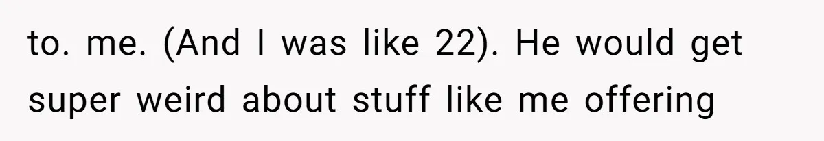 to. me. (And I was like 22). He would get super weird about stuff like me offering