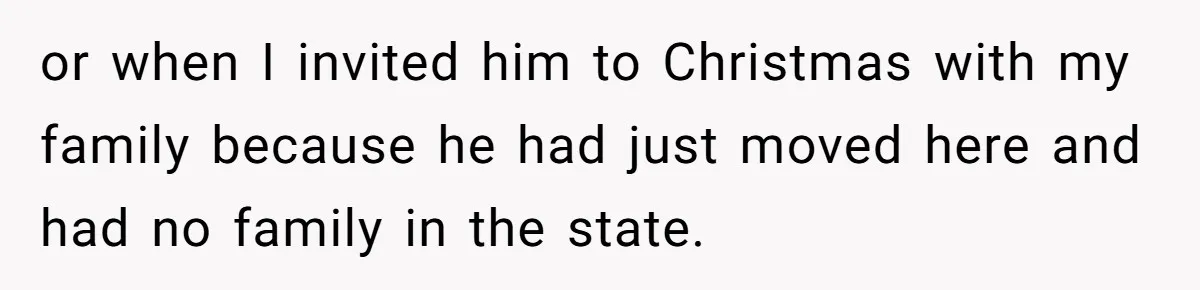 or when I invited him to Christmas with my family because he had just moved here and had no family in the state.