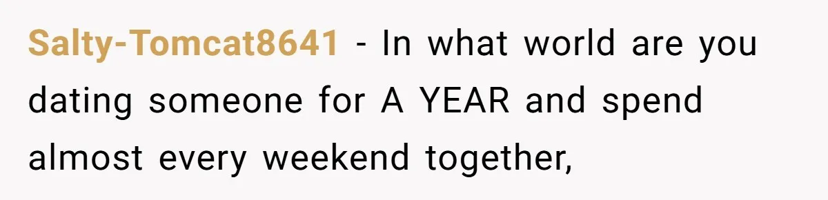 Salty-Tomcat8641 − In what world are you dating someone for A YEAR and spend almost every weekend together,