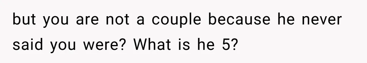 but you are not a couple because he never said you were? What is he 5?
