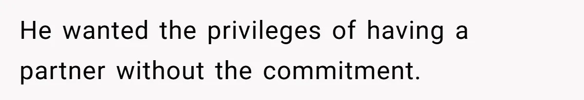He wanted the privileges of having a partner without the commitment.