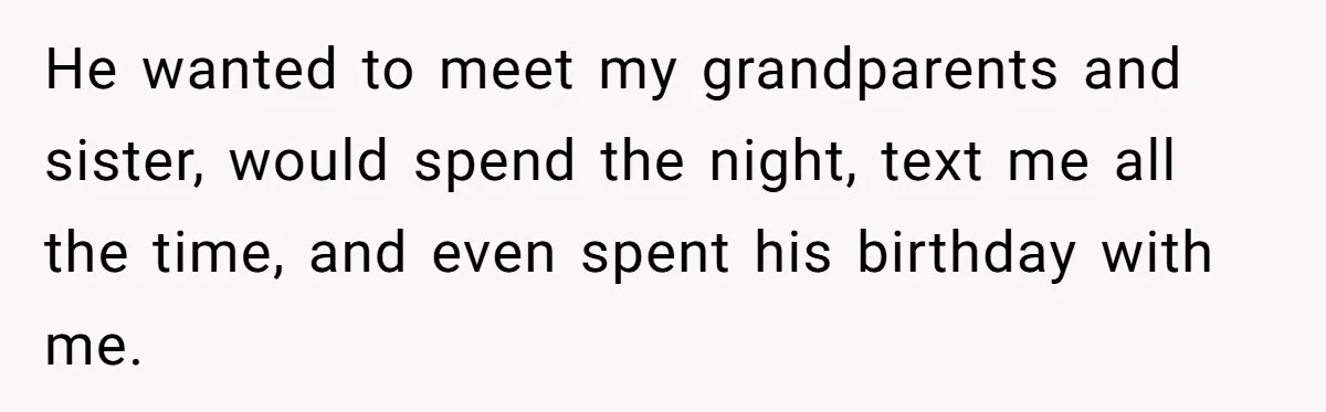 He wanted to meet my grandparents and sister, would spend the night, text me all the time, and even spent his birthday with me.