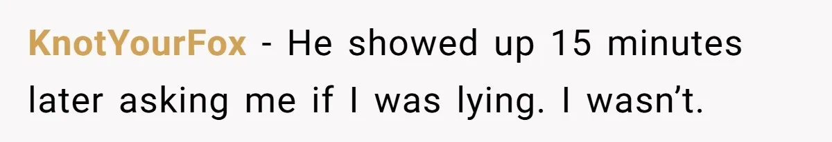 KnotYourFox − He showed up 15 minutes later asking me if I was lying. I wasn’t.