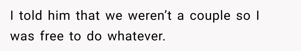 I told him that we weren’t a couple so I was free to do whatever.