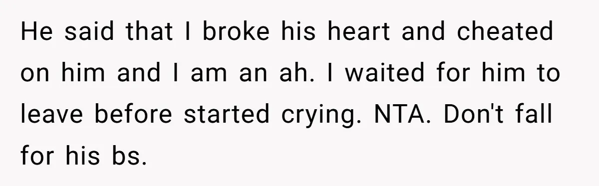He said that I broke his heart and cheated on him and I am an ah. I waited for him to leave before started crying. NTA. Don't fall for his...