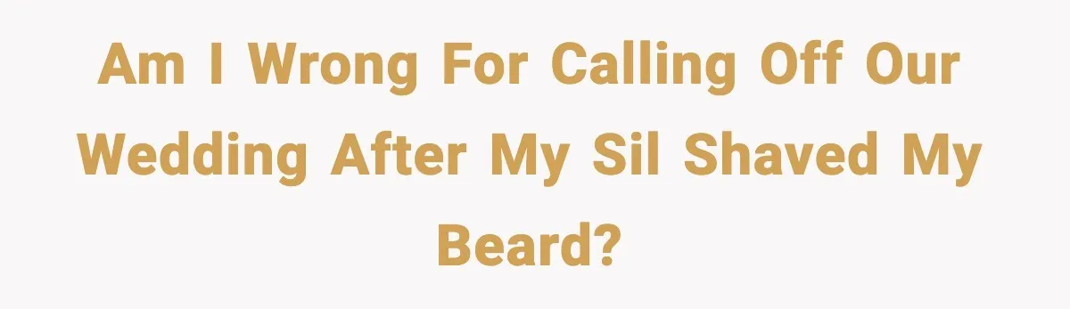 Am I wrong for calling off our wedding after my SIL shaved my beard?