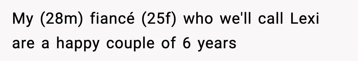 My (28m) fiancé (25f) who we'll call Lexi are a happy couple of 6 years
