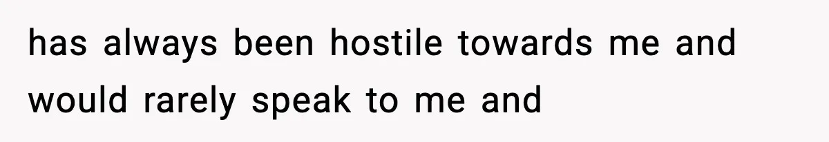 has always been hostile towards me and would rarely speak to me and