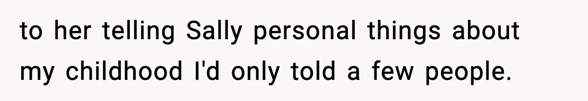 to her telling Sally personal things about my childhood I'd only told a few people.