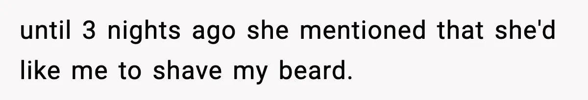 until 3 nights ago she mentioned that she'd like me to shave my beard.