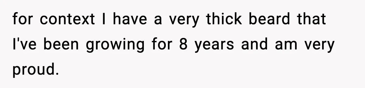 for context I have a very thick beard that I've been growing for 8 years and am very proud.